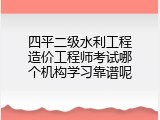四平二级水利工程造价工程师考试哪个机构学习靠谱呢