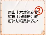 唐山土木建筑专业监理工程师培训政府补贴吗具体多少