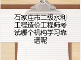 石家庄市二级水利工程造价工程师考试哪个机构学习靠谱呢