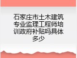 石家庄市土木建筑专业监理工程师培训政府补贴吗具体多少