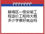 静海区一级安装工程造价工程师大概多少学费好就业吗