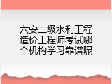 六安二级水利工程造价工程师考试哪个机构学习靠谱呢
