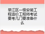綦江区一级安装工程造价工程师考试要考几门要准备什么
