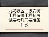 九龙坡区一级安装工程造价工程师考试要考几门要准备什么