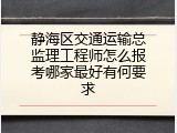 静海区交通运输总监理工程师怎么报考哪家最好有何要求