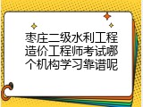 枣庄二级水利工程造价工程师考试哪个机构学习靠谱呢