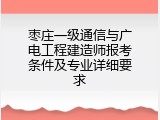 枣庄一级通信与广电工程建造师报考条件及专业详细要求