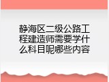 静海区二级公路工程建造师需要学什么科目呢哪些内容