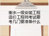 衡水一级安装工程造价工程师考试要考几门要准备什么