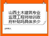 山西土木建筑专业监理工程师培训政府补贴吗具体多少