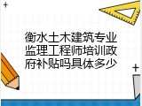 衡水土木建筑专业监理工程师培训政府补贴吗具体多少