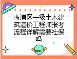青浦区一级土木建筑造价工程师报考流程详解需要社保吗