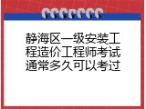 静海区一级安装工程造价工程师考试通常多久可以考过