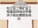 松江区二级矿业工程建造师培训学费多少钱在哪报名培训