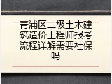 青浦区二级土木建筑造价工程师报考流程详解需要社保吗
