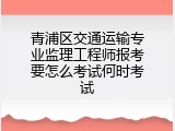 青浦区交通运输专业监理工程师报考要怎么考试何时考试