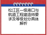松江区一级港口与航道工程建造师要求及等级划分具体解析
