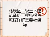 北辰区一级土木建筑造价工程师报考流程详解需要社保吗