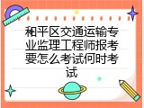 和平区交通运输专业监理工程师报考要怎么考试何时考试