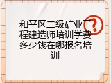 和平区二级矿业工程建造师培训学费多少钱在哪报名培训