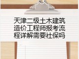 天津二级土木建筑造价工程师报考流程详解需要社保吗