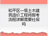 和平区一级土木建筑造价工程师报考流程详解需要社保吗