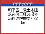 和平区二级土木建筑造价工程师报考流程详解需要社保吗