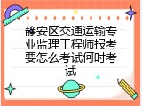静安区交通运输专业监理工程师报考要怎么考试何时考试