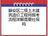 静安区二级土木建筑造价工程师报考流程详解需要社保吗