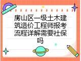 房山区一级土木建筑造价工程师报考流程详解需要社保吗
