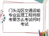 门头沟区交通运输专业监理工程师报考要怎么考试何时考试