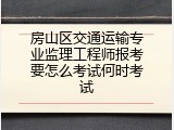 房山区交通运输专业监理工程师报考要怎么考试何时考试