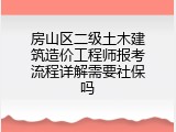 房山区二级土木建筑造价工程师报考流程详解需要社保吗