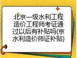 北京一级水利工程造价工程师考证通过以后有补贴吗(京水利造价师证补贴)