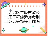 大兴区二级市政公用工程建造师考到证后好找好工作吗
