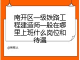 南开区一级铁路工程建造师一般在哪里上班什么岗位和待遇