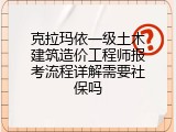 克拉玛依一级土木建筑造价工程师报考流程详解需要社保吗