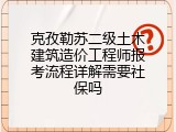 克孜勒苏二级土木建筑造价工程师报考流程详解需要社保吗