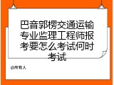 巴音郭楞交通运输专业监理工程师报考要怎么考试何时考试