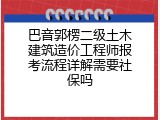 巴音郭楞二级土木建筑造价工程师报考流程详解需要社保吗