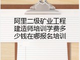阿里二级矿业工程建造师培训学费多少钱在哪报名培训