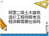 阿里二级土木建筑造价工程师报考流程详解需要社保吗