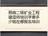 那曲二级矿业工程建造师培训学费多少钱在哪报名培训