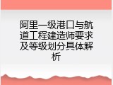 阿里一级港口与航道工程建造师要求及等级划分具体解析