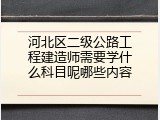 河北区二级公路工程建造师需要学什么科目呢哪些内容