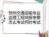 贺州交通运输专业监理工程师报考要怎么考试何时考试