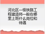 河北区一级铁路工程建造师一般在哪里上班什么岗位和待遇