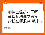 柳州二级矿业工程建造师培训学费多少钱在哪报名培训