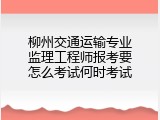 柳州交通运输专业监理工程师报考要怎么考试何时考试