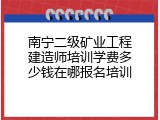 南宁二级矿业工程建造师培训学费多少钱在哪报名培训